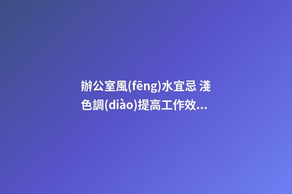 辦公室風(fēng)水宜忌 淺色調(diào)提高工作效率